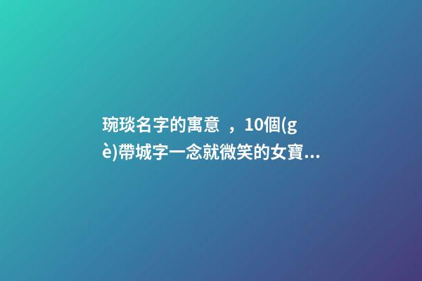 琬琰名字的寓意，10個(gè)帶城字一念就微笑的女寶寶名
